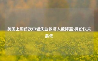 美国上周首次申领失业救济人数降至5月份以来最低