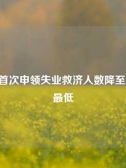 美国上周首次申领失业救济人数降至5月份以来最低