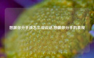 想跟你分手该怎么说说话,想跟你分手的表现