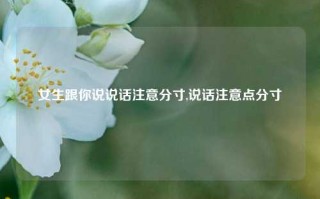 女生跟你说说话注意分寸,说话注意点分寸