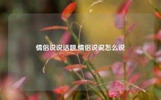 情侣说说话题,情侣说说怎么说