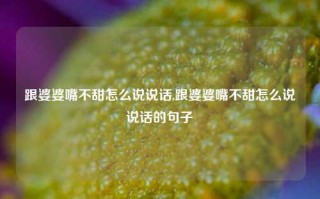 跟婆婆嘴不甜怎么说说话,跟婆婆嘴不甜怎么说说话的句子