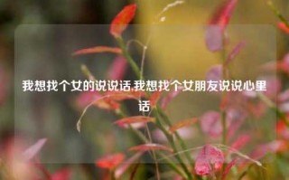 我想找个女的说说话,我想找个女朋友说说心里话