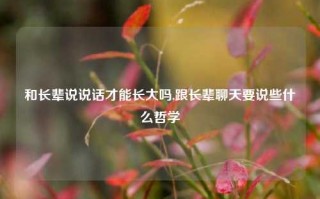 和长辈说说话才能长大吗,跟长辈聊天要说些什么哲学