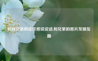 和好兄弟拍证件照说说话,和兄弟拍照片发朋友圈
