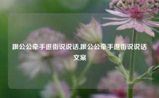 跟公公牵手逛街说说话,跟公公牵手逛街说说话文案