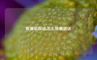 恢复说说话,怎么恢复说话