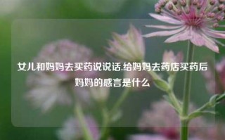 女儿和妈妈去买药说说话,给妈妈去药店买药后妈妈的感言是什么