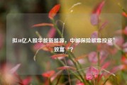 拟40亿入股华能新能源，中邮保险欲靠投资”致富“？