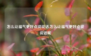 怎么让福气更好点说说话,怎么让福气更好点说说话呢