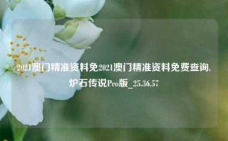 2021澳门精准资料免2021澳门精准资料免费查询,炉石传说Pro版_25.36.57