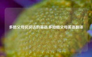 多陪父母说说话的英语,多陪陪父母英语翻译