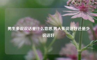 男生多说说话是什么意思,男人多说话好还是少说话好