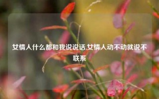 女情人什么都和我说说话,女情人动不动就说不联系