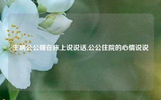 生病公公睡在床上说说话,公公住院的心情说说