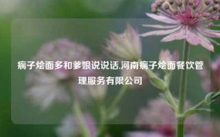 瘸子烩面多和爹娘说说话,河南瘸子烩面餐饮管理服务有限公司