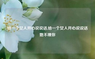 给一个女人开心说说话,给一个女人开心说说话她不理你