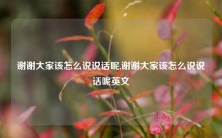 谢谢大家该怎么说说话呢,谢谢大家该怎么说说话呢英文