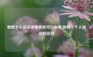 想找个人说说话哪首歌可以形容,想找一个人说话的说说