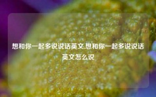 想和你一起多说说话英文,想和你一起多说说话英文怎么说