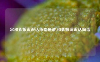 常和爹娘说说话原唱是谁,和爹娘说说话简谱