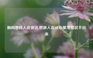 胸闷想找人说说话,想跟人说话心里发慌说不出来