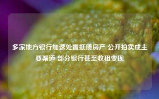 多家地方银行加速处置抵债房产 公开拍卖成主要渠道 部分银行甚至收租变现