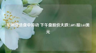 宏利营造盘中异动 下午盘股价大跌7.60%报3.64美元