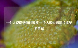 一个人说说话图片搞笑,一个人说说话图片搞笑表情包