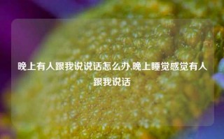 晚上有人跟我说说话怎么办,晚上睡觉感觉有人跟我说话