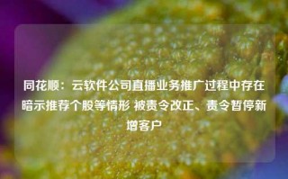 同花顺：云软件公司直播业务推广过程中存在暗示推荐个股等情形 被责令改正、责令暂停新增客户