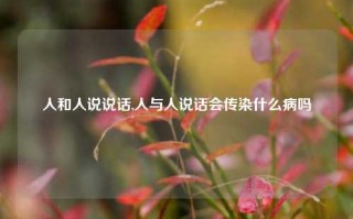 人和人说说话,人与人说话会传染什么病吗