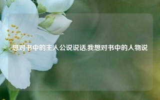 想对书中的主人公说说话,我想对书中的人物说