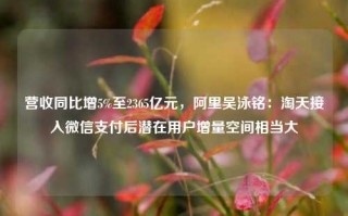 营收同比增5%至2365亿元，阿里吴泳铭：淘天接入微信支付后潜在用户增量空间相当大