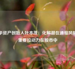 景华资产创始人叶本茂：化解潜在通缩风险的重要拉动力在股市中