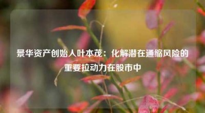 景华资产创始人叶本茂：化解潜在通缩风险的重要拉动力在股市中