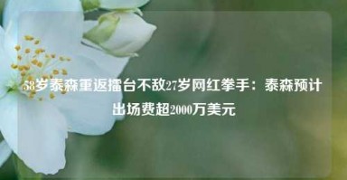 58岁泰森重返擂台不敌27岁网红拳手：泰森预计出场费超2000万美元