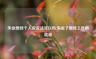 失业想找个人说说话可以吗,失业了想找工作的说说