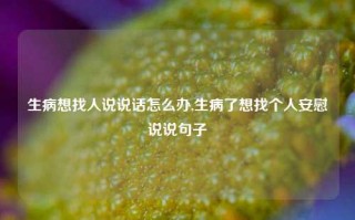 生病想找人说说话怎么办,生病了想找个人安慰说说句子