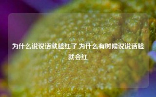 为什么说说话就脸红了,为什么有时候说说话脸就会红