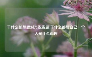 干什么都想跟对方说说话,干什么都想自己一个人是什么心理