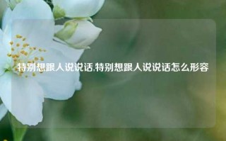 特别想跟人说说话,特别想跟人说说话怎么形容