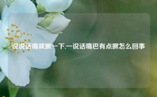 说说话嘴就撅一下,一说话嘴巴有点撅怎么回事