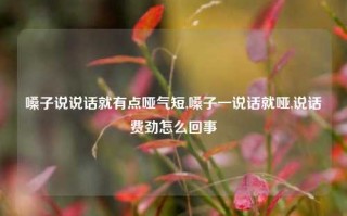 嗓子说说话就有点哑气短,嗓子一说话就哑,说话费劲怎么回事