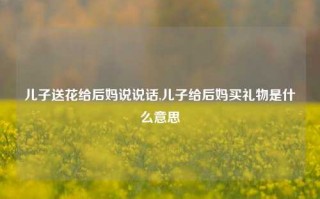 儿子送花给后妈说说话,儿子给后妈买礼物是什么意思