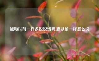 能和以前一样多说说话吗,跟以前一样怎么说