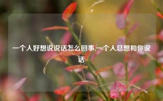 一个人好想说说话怎么回事,一个人总想和你说话