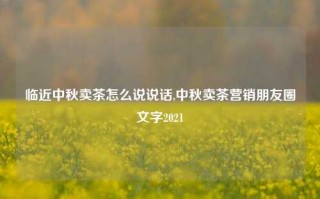 临近中秋卖茶怎么说说话,中秋卖茶营销朋友圈文字2021