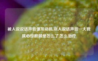 被人说说话声音像发动机,别人说话声音一大我就心惊胆颤是怎么了,怎么治疗