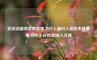 说说话面部表情僵硬,为什么面对人说话表情僵硬,动作不自然,怕别人注视